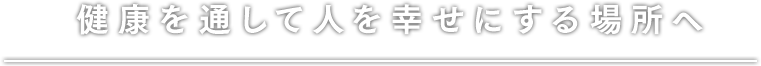 健康を通して人を幸せにする場所へ