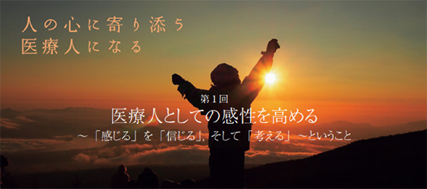 人の心に寄り添う医療人になる 第1回 医療人としての感性を高める 〜「感じる」を「信じる」、そして「考える」〜ということ